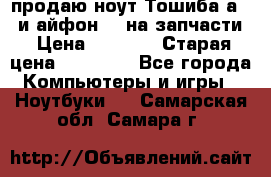 продаю ноут.Тошиба а210 и айфон 4s на запчасти › Цена ­ 1 500 › Старая цена ­ 32 000 - Все города Компьютеры и игры » Ноутбуки   . Самарская обл.,Самара г.
